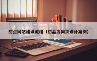 延安甜点网站建设流程（甜品店网页设计案例）