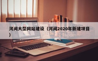 延安河间大型网站建设（河间2020年新建项目）