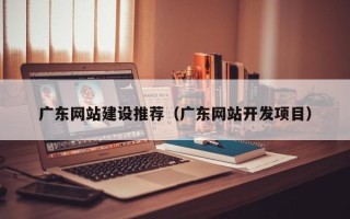 延安广东网站建设推荐（广东网站开发项目）