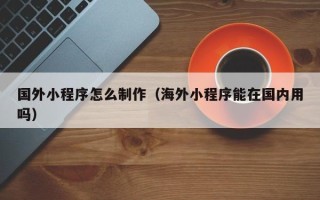 延安国外小程序怎么制作（海外小程序能在国内用吗）