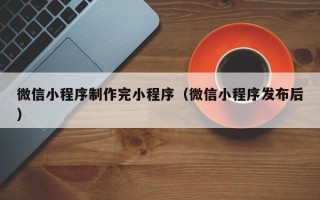 延安微信小程序制作完小程序（微信小程序发布后）