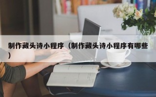 延安制作藏头诗小程序（制作藏头诗小程序有哪些）