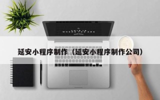 延安小程序制作（延安小程序制作公司）