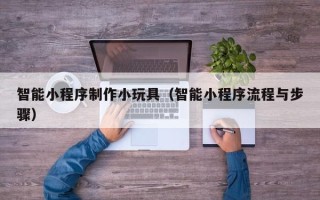延安智能小程序制作小玩具（智能小程序流程与步骤）