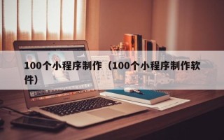 延安100个小程序制作（100个小程序制作软件）